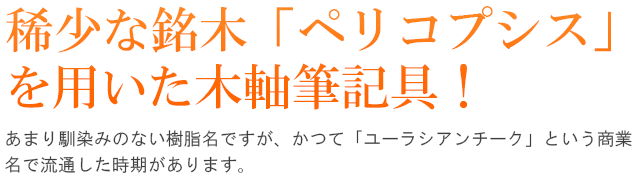 稀少な銘木「ペリコプシス」を用いた木軸筆記具！あまり馴染みのない樹脂名ですが、かつて「ユーラシアンチーク」という商業名で流通した時期があります。