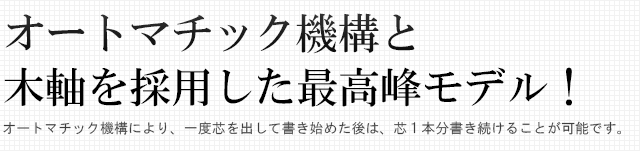 オートマチック機構と木軸を採用した最高峰モデル!オートマチック機構により、一度芯を出して書き始めた後は、芯1本分書き続けることが可能です。