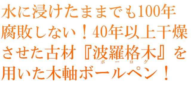  水に浸けたままでも100年腐敗しない！40年以上干燥させた古材『波羅格木』を用いた木軸ボールペン！