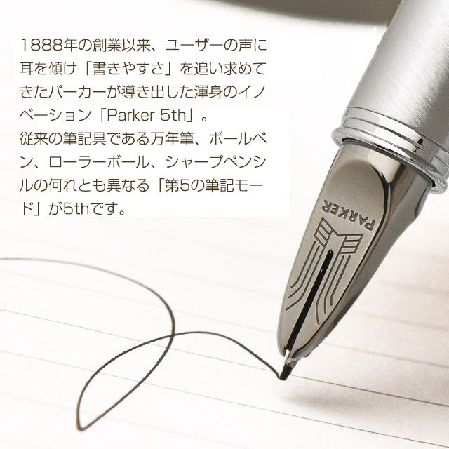  1888年の創業以来、ユーザーの声に耳を傾け「書きやすさ」を追い求めてきたパーカーが導き出した渾身のイノベーション「Parker 5th」。従来の筆記具である万年筆、ボールペン、ローラーボール、シャープペンシルの何れとも異なる「第5の筆記モード」が5thです。