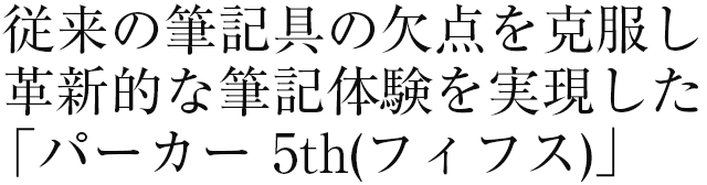  従来の筆記具の欠点を克服し革新的な筆記体験を実現した「パーカー 5th(フィフス)」。