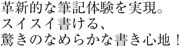 革新的な筆記体験を実現。スイスイ書ける、驚きのなめらかな書き心地！