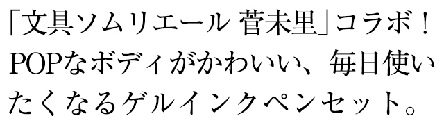 「文具ソムリエール 菅未里」コラボ！POPなボディがかわいい、毎日使いたくなるゲルインクペンセット。