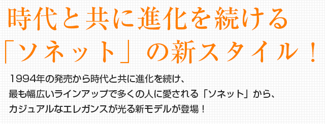 時代と共に進化を続ける「ソネット」の新スタイル。1994年の発売から時代と共に進化を続け、最も幅広いラインアップで多くの人に愛される「ソネット」から、カジュアルなエレガンスが光る新モデルが登場！