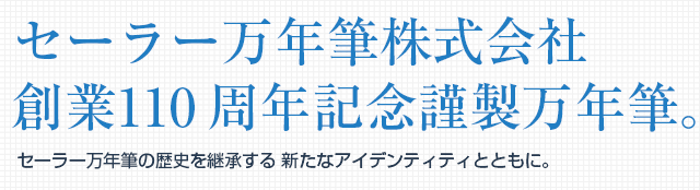 セーラー万年筆株式会社 創業110 周年記念謹製万年筆。 セーラー万年筆の歴史を継承する 新たなアイデンティティとともに。