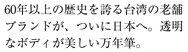 60年以上の歴史を誇る台湾の老舗ブランドが、ついに日本へ。透明なボディが美しい万年筆。