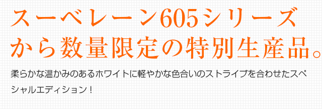 スーベレーン605シリーズから数量限定の特別生産品。柔らかな温かみのあるホワイトに軽やかな色合いのストライプを合わせたスペシャルエディション！