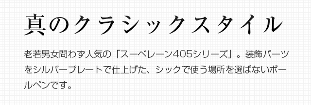 真のクラシックスタイル。老若男女問わず人気の「スーベレーン405シリーズ」。装飾パーツをシルバープレートで仕上げた、シックで使う場所を選ばないボールペンです。