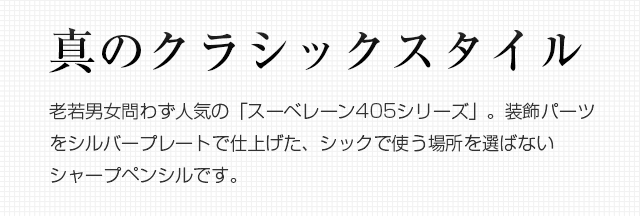 真のクラシックスタイル。老若男女問わず人気の「スーベレーン405シリーズ」。装飾パーツをシルバープレートで仕上げた、シックで使う場所を選ばないシャープペンシルです。