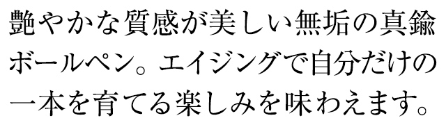 艶やかな質感が美しい無垢の真鍮万年筆。エイジングで自分だけの一本を育てる楽しみを味わえます。