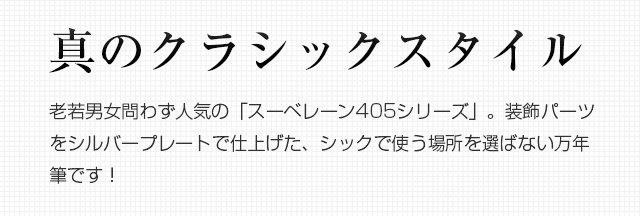 真のクラシックスタイル。老若男女問わず人気の「スーベレーン405シリーズ」。装飾パーツをシルバープレートで仕上げた、シックで使う場所を選ばない万年筆です。