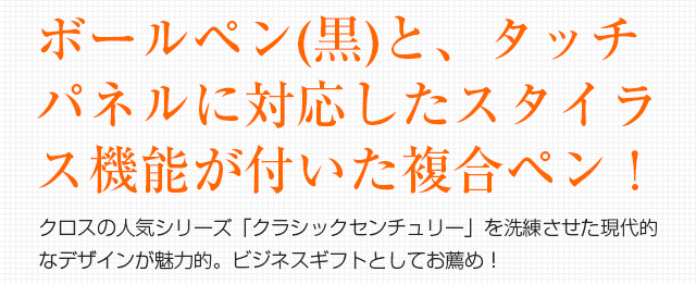 ボールペン(黒)と、タッチパネルに対応したスタイラス機能が付いた複合ペン！クロスの人気シリーズ「クラシックセンチュリー」を洗練させた現代的なデザインが魅力的。ビジネスギフトとしてお薦め！