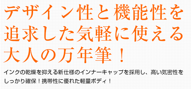 デザイン性と機能性を追求した気軽に使える大人の万年筆！インクの乾燥を抑える新仕様のインナーキャップを採用し、高い気密性をしっかり確保！携帯性に優れた軽量ボディ！