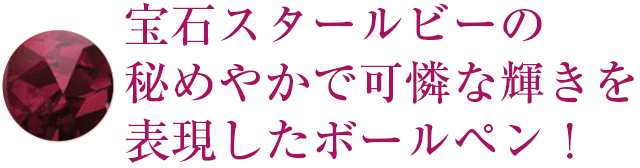 宝石スタールビーの秘めやかで可憐な輝きを表現したボールペン！