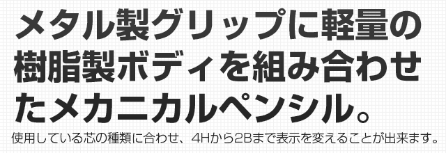 メタル製グリップに軽量の
樹脂製ボディを組み合わせたメカニカルペンシル。使用している芯の種類に合わせ、4Hから2Bまで表示を変えることが出来ます。