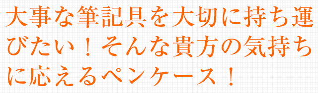 大事な筆記具を大切に持ち運びたい！そんなあなたの気持ちに応えるペンケース。