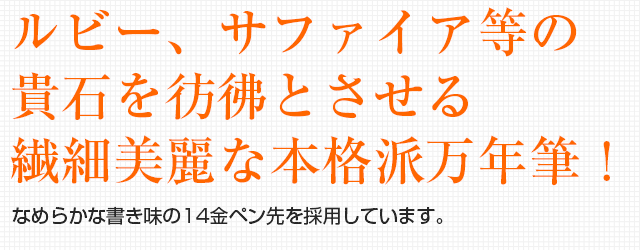 ルビー、サファイア等の貴石を彷彿とさせる繊細美麗な本格派万年筆！なめらかな書き味の14金ペン先を採用しています。