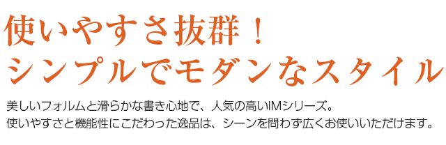 使い易さ抜群！シンプルでモダンなスタイル。美しいフォルムと滑らかな書き心地で、人気の高いIMシリーズ。使いやすさと機能性にこだわった逸品は、シーンを問わず広くお使いいただけます。