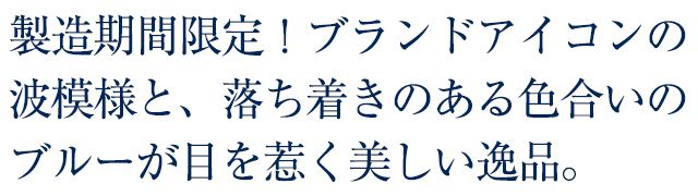 製造期間限定！ブランドアイコンの波模様と、落ち着きのある色合いのブルーが目を惹く美しい逸品。