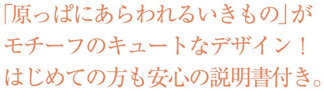 ｢原っぱにあらわれるいきもの｣がモチーフのキュートなデザイン！はじめての方も安心の説明書付き。