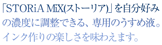 「STORiA MiX(ストーリア)」を自分好みの濃度に調整できる、専用のうすめ液。水性顔料インクが登場！自分だけのインク作りの楽しさを味わえます。