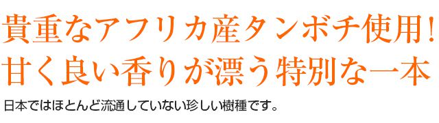 貴重なアフリカ産タンボチ使用！甘く良い香りが漂う特別な一本　日本ではほとんど流通していない珍しい樹種です。