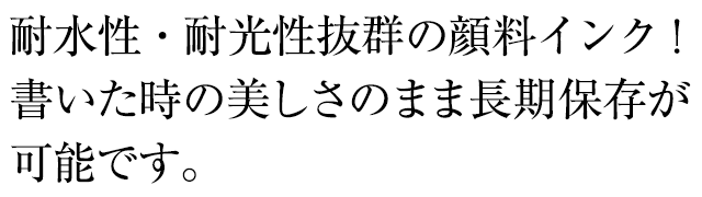 耐水性・耐光性抜群の顔料インク！書いた時の美しさのまま長期保存が可能です。