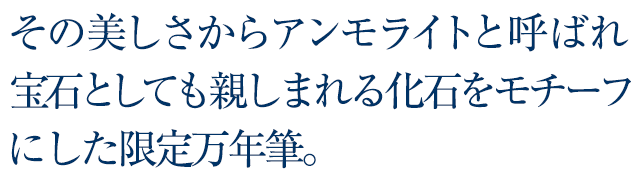 その美しさからアンモライトと呼ばれ宝石としても親しまれる化石をモチーフにした限定万年筆。