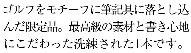 ゴルフをモチーフに筆記具に落とし込んだ限定品。最高級の素材と書き心地にこだわった洗練された1本です。