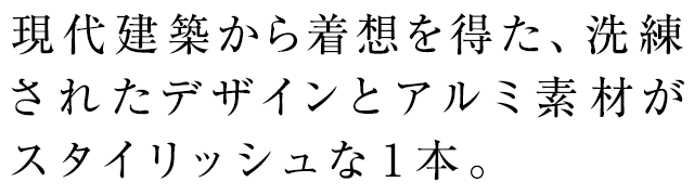 現代建築から着想を得た、洗練されたデザインとアルミ素材がスタイリッシュな１本。