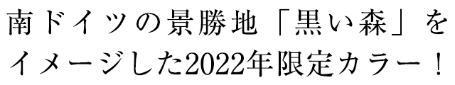 南ドイツの景勝地「黒い森」をイメージした2022年限定カラー!