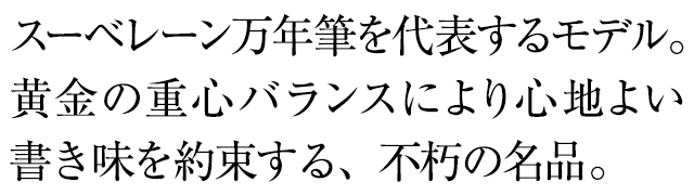 スーベレーン万年筆を代表するモデル。黄金の重心バランスにより心地よい書き心地を約束する、不朽の名品。