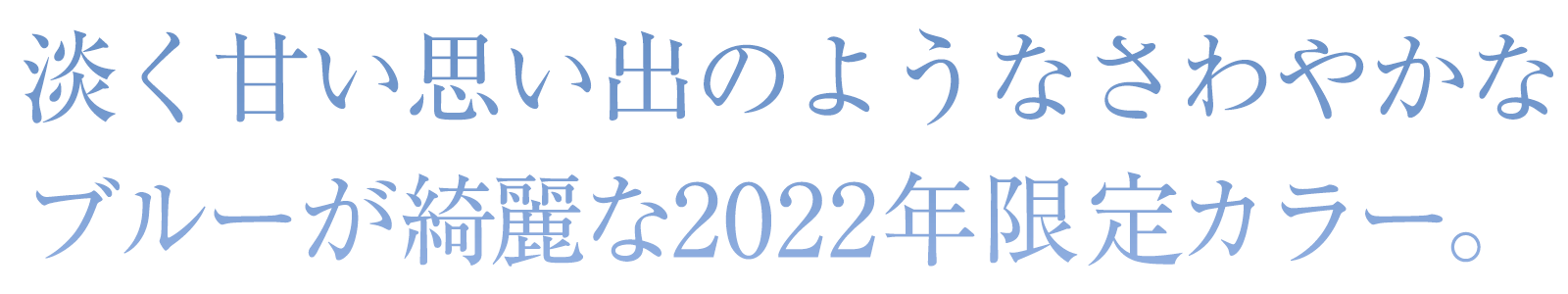 淡く甘い思い出のようなさわやかなブルーが綺麗な2022年限定カラー。