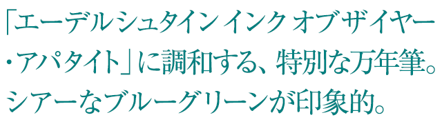 エーデルシュタインインクオブザイヤー・アパタイトに調和する、特別な万年筆。シアーなブルーグリーンが印象的。