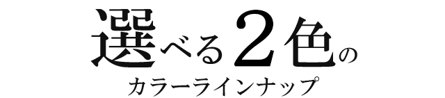 選べる２色のカラーラインナップ